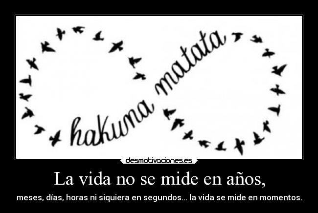 La vida no se mide en años, - meses, días, horas ni siquiera en segundos... la vida se mide en momentos.