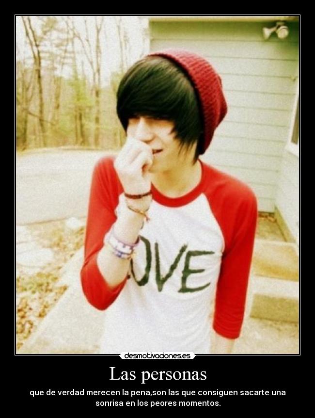 Las personas - que de verdad merecen la pena,son las que consiguen sacarte una
sonrisa en los peores momentos.
