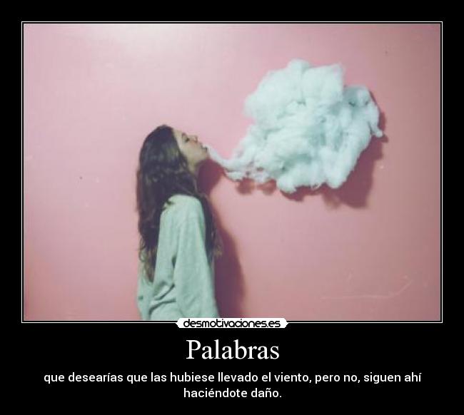 Palabras - que desearías que las hubiese llevado el viento, pero no, siguen ahí haciéndote daño.