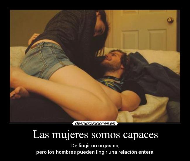 Las mujeres somos capaces - De fingir un orgasmo,
pero los hombres pueden fingir una relación entera.