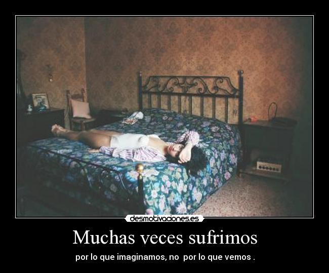 Muchas veces sufrimos - por lo que imaginamos, no por lo que vemos .