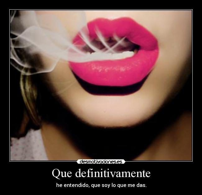 Que definitivamente - he entendido, que soy lo que me das.