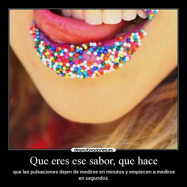 Que eres ese sabor, que hace - que las pulsaciones dejen de medirse en minutos y empiecen a medirse en segundos.