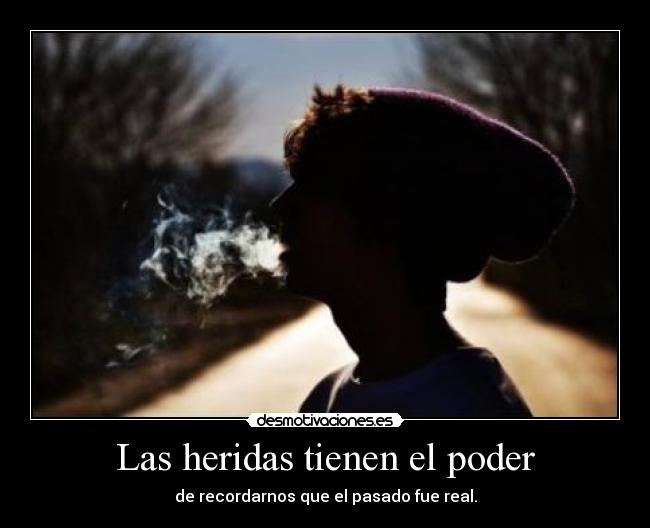 Las heridas tienen el poder - de recordarnos que el pasado fue real.