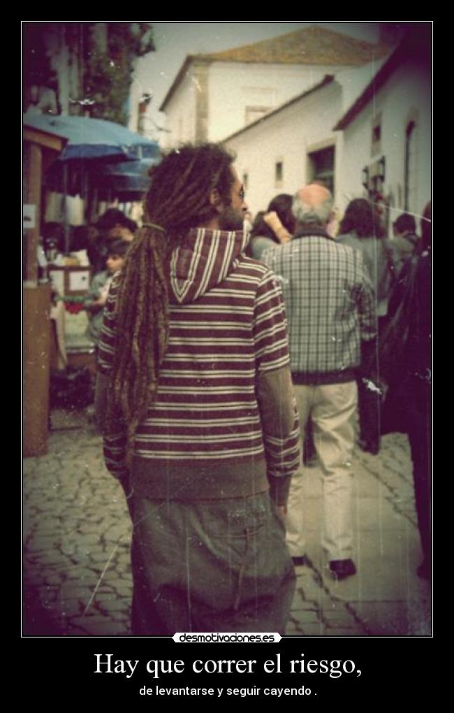 Hay que correr el riesgo, - de levantarse y seguir cayendo .