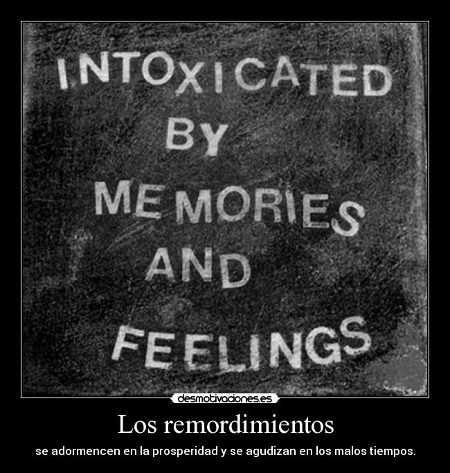 Los remordimientos - se adormencen en la prosperidad y se agudizan en los malos tiempos.