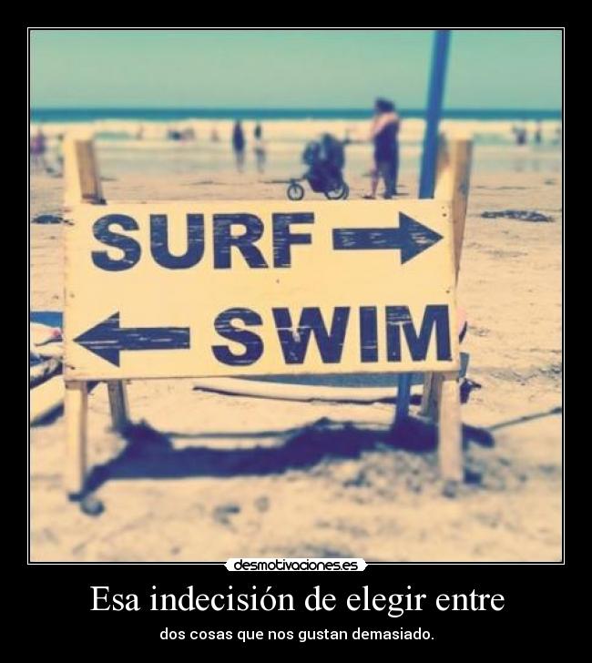 Esa indecisión de elegir entre - dos cosas que nos gustan demasiado.