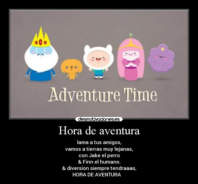 Hora de aventura - lama a tus amigos,
vamos﻿ a tierras muy lejanas,
con Jake el perro
& Finn el humano.
& diversion siempre tendraaas,
HORA DE AVENTURA  ♫♪♫