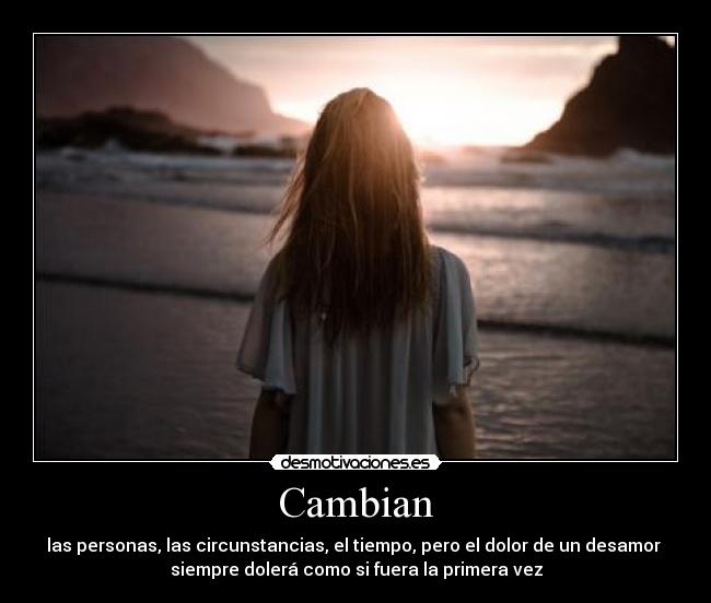 Cambian - las personas, las circunstancias, el tiempo, pero el dolor de un desamor 
siempre dolerá como si fuera la primera vez