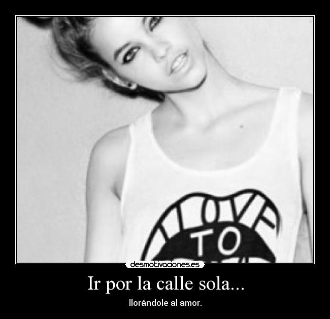 Ir por la calle sola... - llorándole al amor.