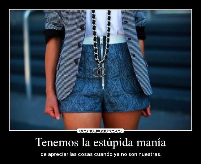 Tenemos la estúpida manía - de apreciar las cosas cuando ya no son nuestras.