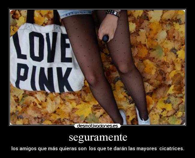 seguramente - los amigos que más quieras son  los que te darán las mayores  cicatrices.