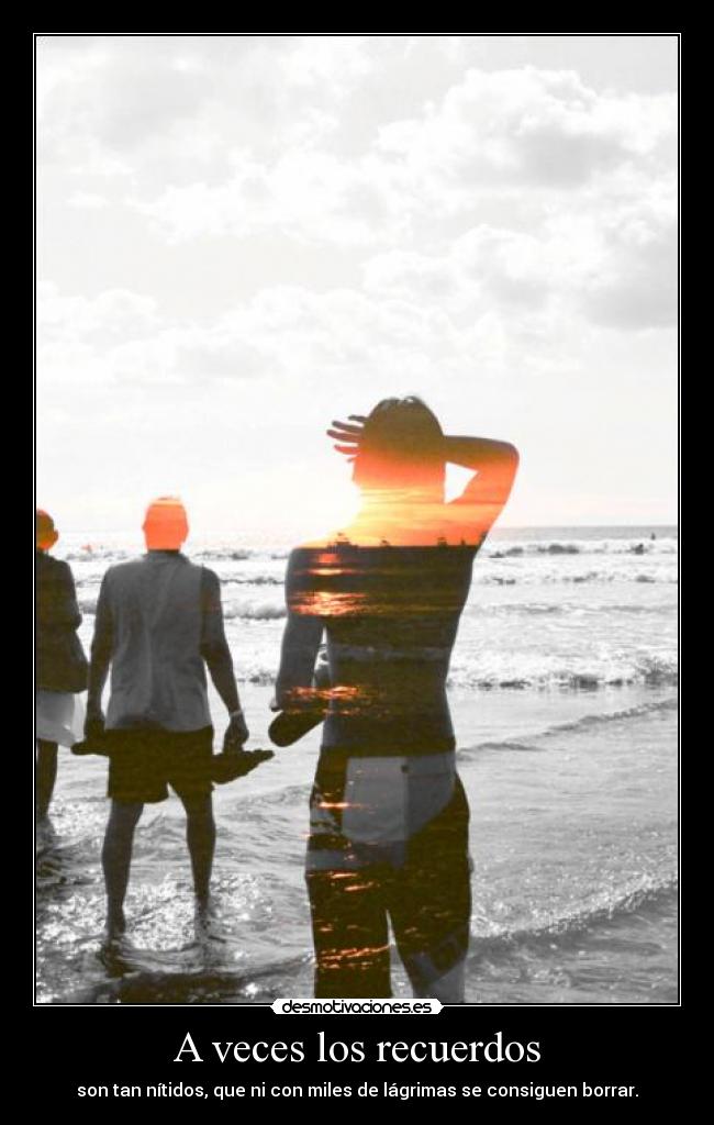 A veces los recuerdos - son tan nítidos, que ni con miles de lágrimas se consiguen borrar.