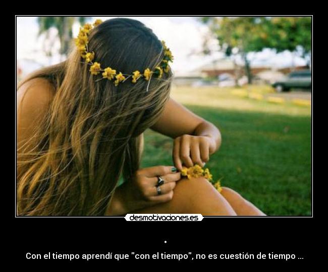 . - Con el tiempo aprendí que con el tiempo, no es cuestión de tiempo ...