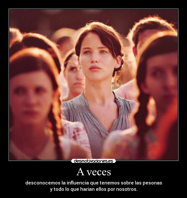 A veces - desconocemos la influencia que tenemos sobre las pesonas
y todo lo que harian ellos por nosotros.