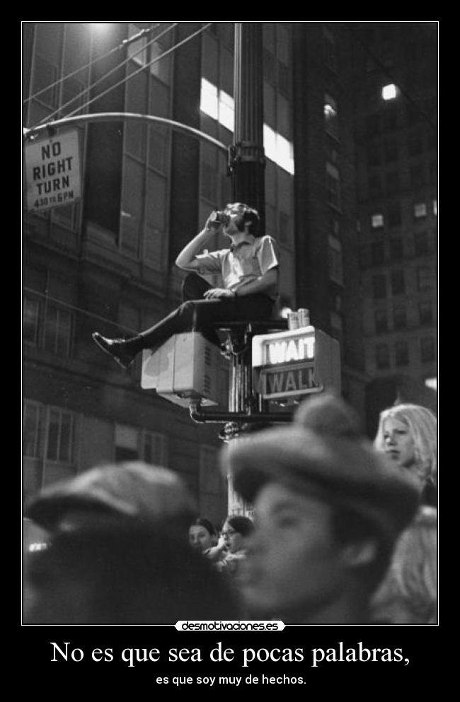 No es que sea de pocas palabras, - es que soy muy de hechos.