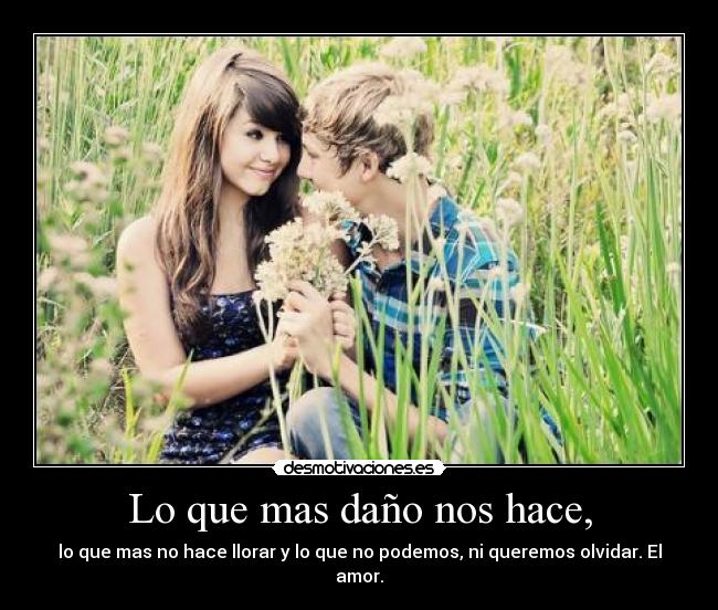 Lo que mas daño nos hace, - lo que mas no hace llorar y lo que no podemos, ni queremos olvidar. El amor.