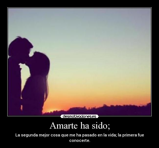 Amarte ha sido; - La segunda mejor cosa que me ha pasado en la vida; la primera fue conocerte.