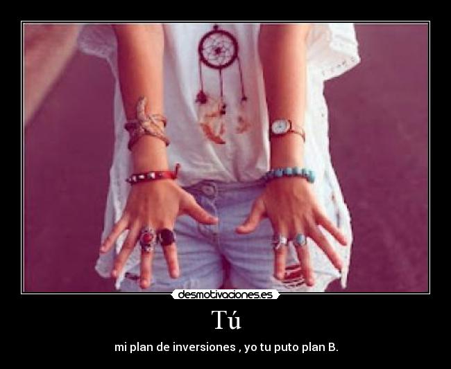 Tú - mi plan de inversiones , yo tu puto plan B.