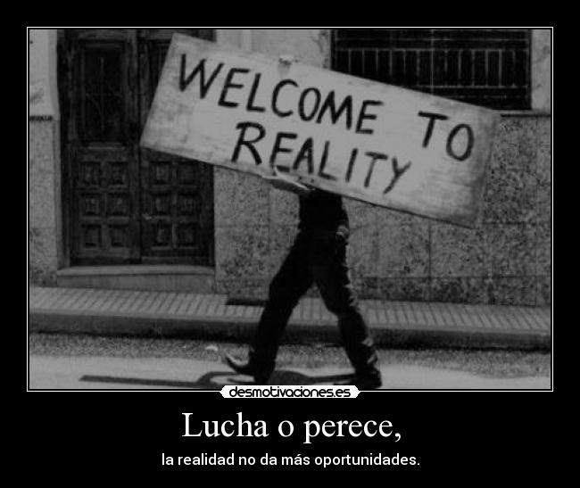 Lucha o perece, - la realidad no da más oportunidades.