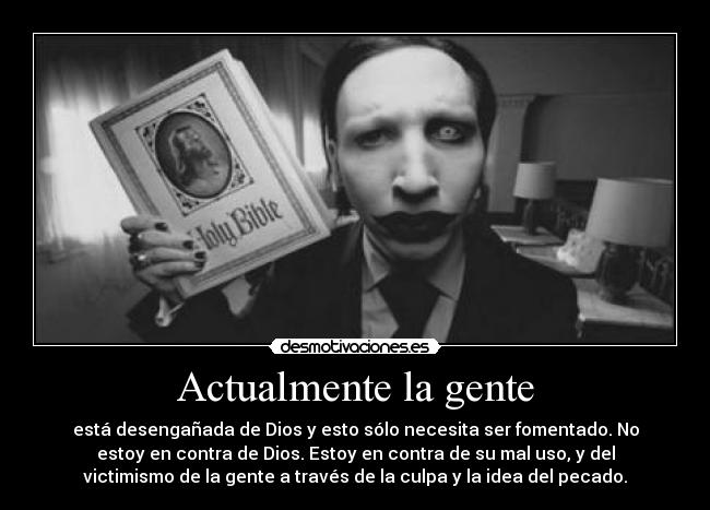Actualmente la gente - está desengañada de Dios y esto sólo necesita ser fomentado. No
estoy en contra de Dios. Estoy en contra de su mal uso, y del
victimismo de la gente a través de la culpa y la idea del pecado.