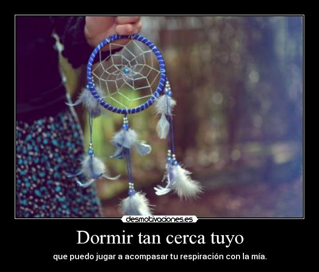 Dormir tan cerca tuyo - que puedo jugar a acompasar tu respiración con la mía.