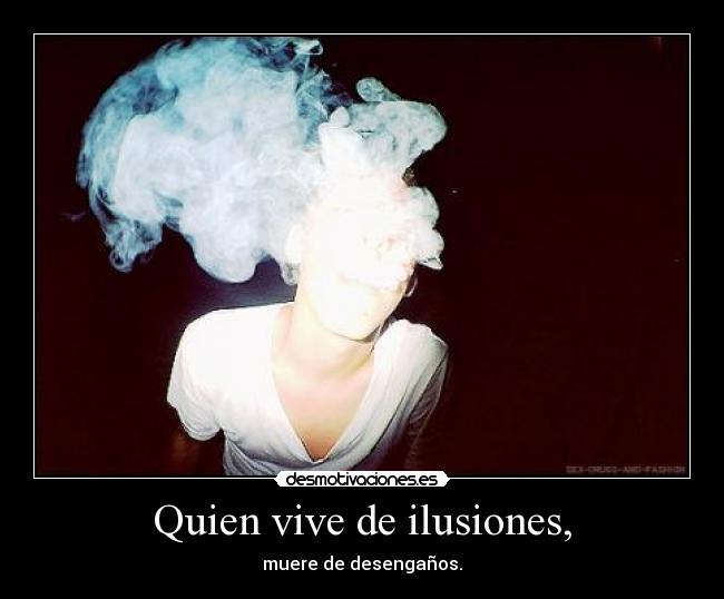 Quien vive de ilusiones, -