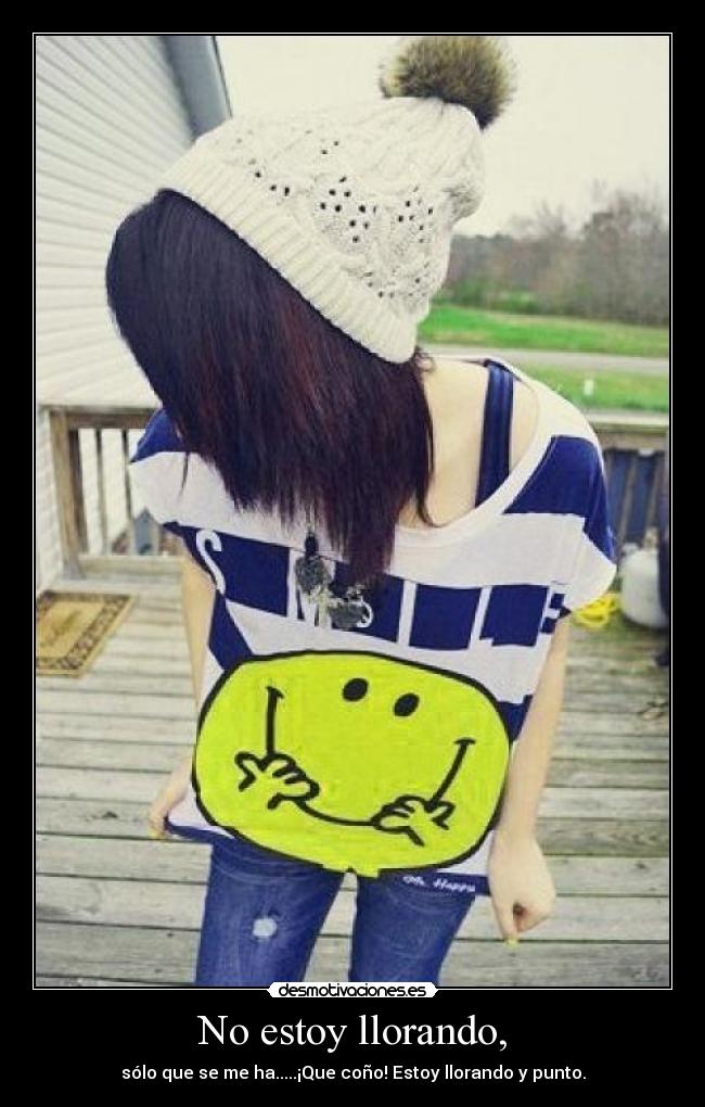 No estoy llorando, - sólo que se me ha.....¡Que coño! Estoy llorando y punto.