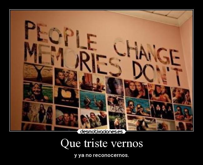 Que triste vernos - y ya no reconocernos.