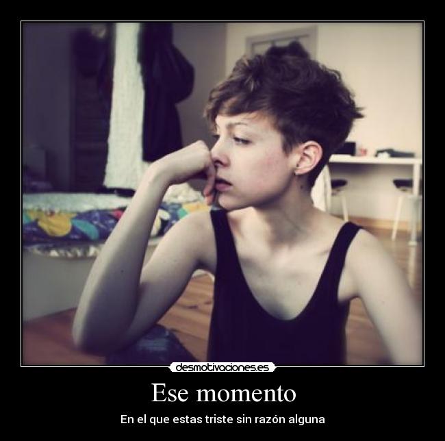 Ese momento - En el que estas triste sin razón alguna