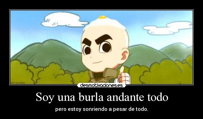 Soy una burla andante todo - pero estoy sonriendo a pesar de todo.