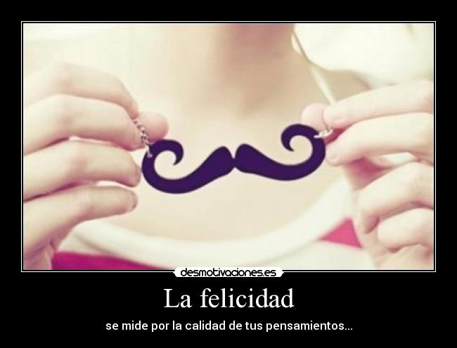 La felicidad - se mide por la calidad de tus pensamientos...