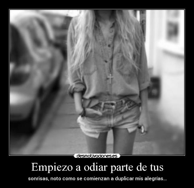 Empiezo a odiar parte de tus - sonrisas, noto como se comienzan a duplicar mis alegrías...