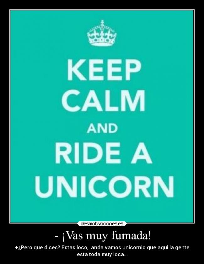 - ¡Vas muy fumada! - +¿Pero que dices? Estas loco, anda vamos unicornio que aqui la gente
esta toda muy loca...