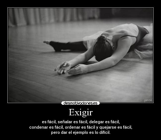 Exigir - es fácil, señalar es fácil, delegar es fácil,
condenar es fácil, ordenar es fácil y quejarse es fácil,
pero dar el ejemplo es lo difícil.