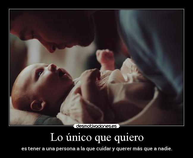 Lo único que quiero - es tener a una persona a la que cuidar y querer más que a nadie.