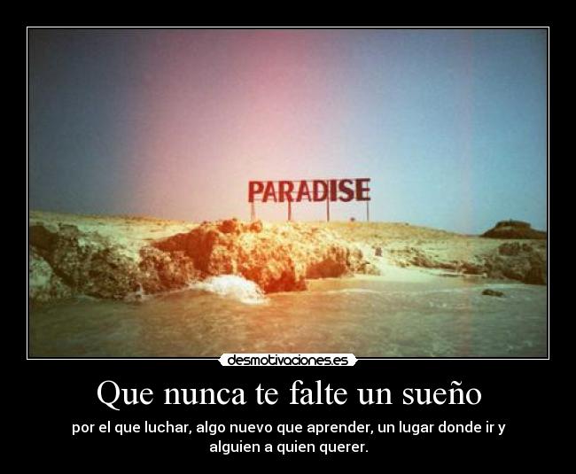 Que nunca te falte un sueño - por el que luchar, algo nuevo que aprender, un lugar donde ir y
alguien a quien querer.
