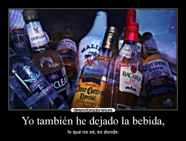 Yo también he dejado la bebida, - lo que no sé, es donde.