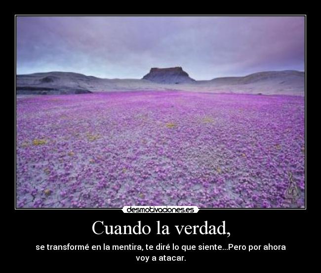 Cuando la verdad, - se transformé en la mentira, te diré lo que siente...Pero por ahora voy a atacar.