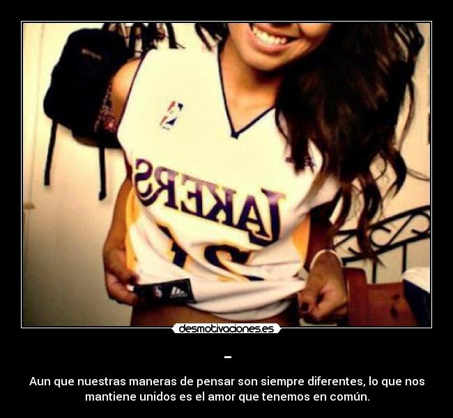 - - Aun que nuestras maneras de pensar son siempre diferentes, lo que nos
mantiene unidos es el amor que tenemos en común.