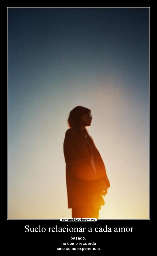 Suelo relacionar a cada amor - pasado,
no como recuerdo
sino como experiencia.
