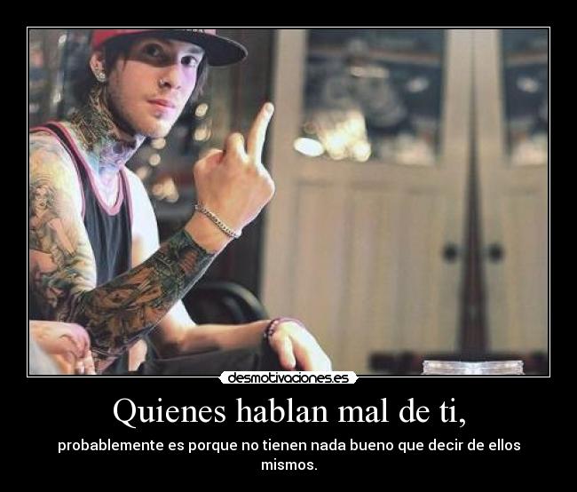 Quienes hablan mal de ti, - probablemente es porque no tienen nada bueno que decir de ellos mismos.