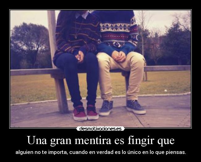 Una gran mentira es fingir que - alguien no te importa, cuando en verdad es lo único en lo que piensas.
