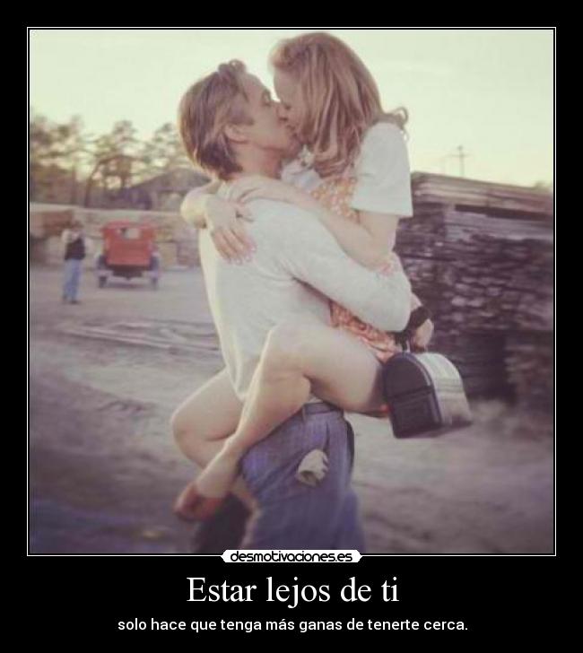 Estar lejos de ti - solo hace que tenga más ganas de tenerte cerca.