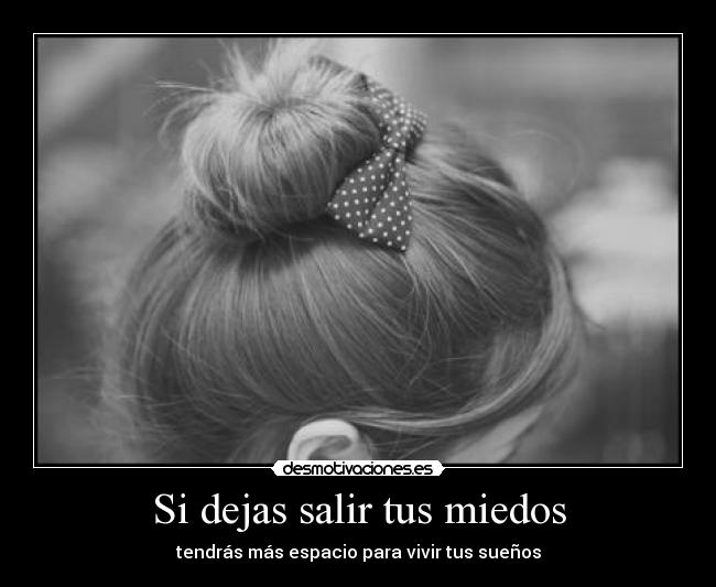 Si dejas salir tus miedos - tendrás más espacio para vivir tus sueños
