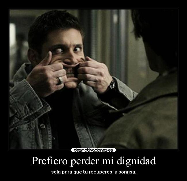 Prefiero perder mi dignidad - sola para que tu recuperes la sonrisa.