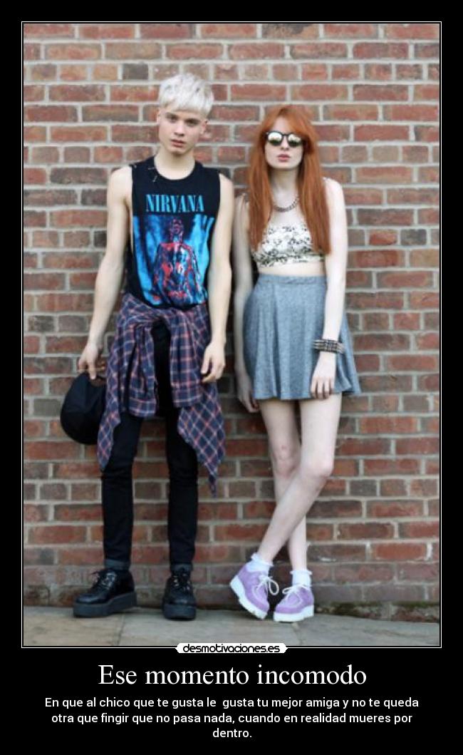 Ese momento incomodo - En que al chico que te gusta le gusta tu mejor amiga y no te queda
otra que fingir que no pasa nada, cuando en realidad mueres por
dentro.
