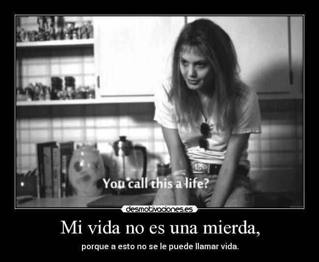 Mi vida no es una mierda, - porque a esto no se le puede llamar vida.