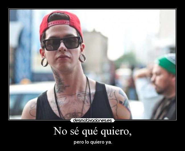 No sé qué quiero, - pero lo quiero ya.
