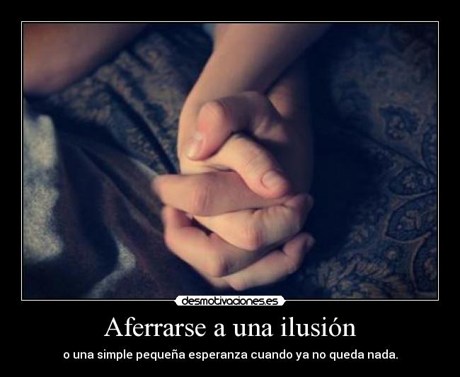 Aferrarse a una ilusión - o una simple pequeña esperanza cuando ya no queda nada.